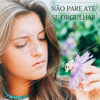 Vá até o momento que você sentir orgulho daquilo que está fazendo! #orgulho #felicidade #motivação